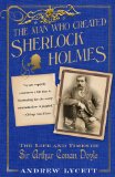 The Man Who Created Sherlock Holmes: The Life and Times of Sir Arthur Conan Doyle